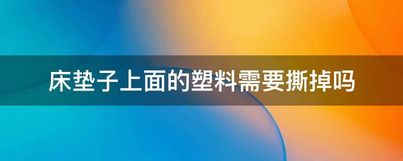 床垫子上面的塑料需要撕掉吗（床垫子的塑料用不用撕了）