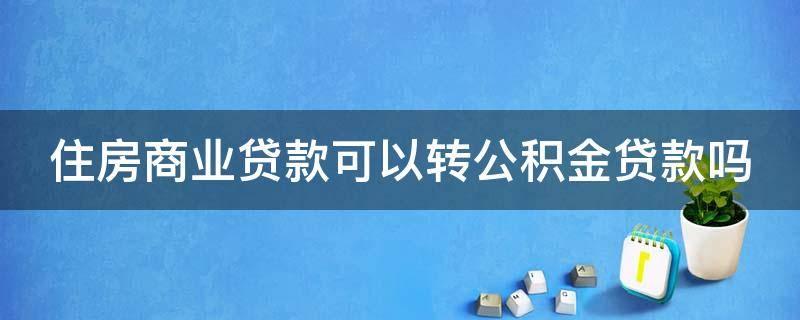 住房商业贷款可以转公积金贷款吗 住房商业贷款可以转公积金贷款吗