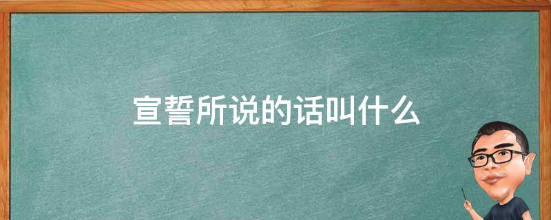 宣誓所说的话叫什么 宣誓所说的话叫什么言临走写下的话叫什么言