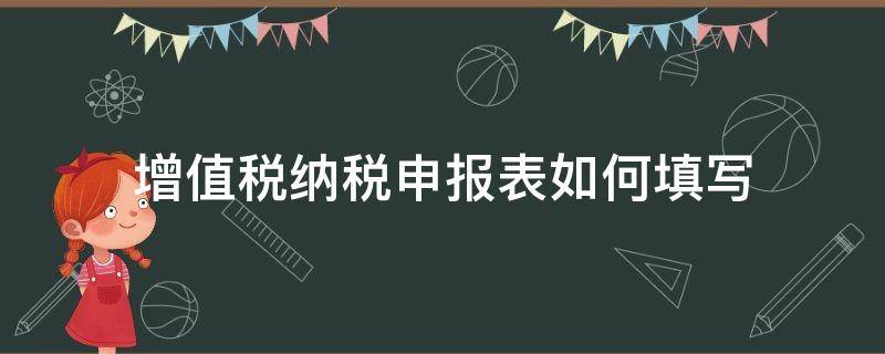 增值税纳税申报表如何填写 增值税纳税申报表如何填写?