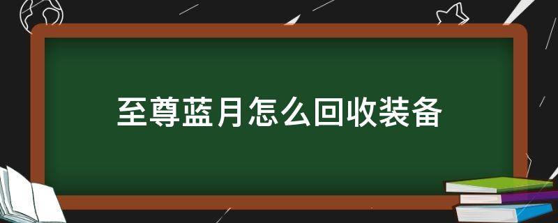 至尊蓝月怎么回收装备 至尊蓝月回收版