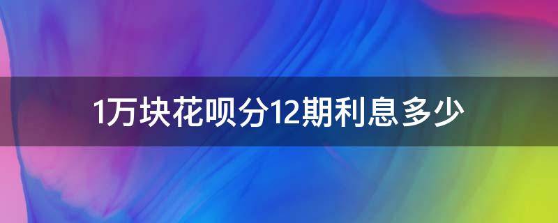 1万块花呗分12期利息多少（花呗1万分期12期 每个月利息多少）