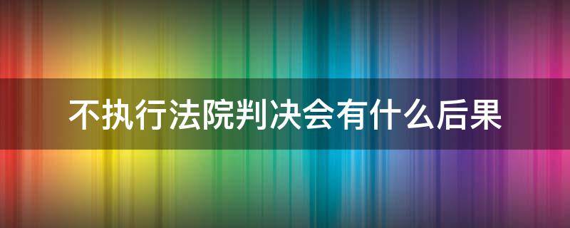 不执行法院判决会有什么后果（不执行法院判决会有什么后果 房子占有）