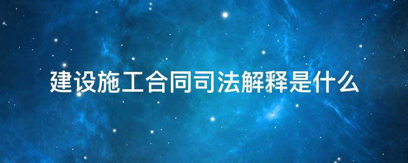 建设施工合同司法解释是什么（关于建设施工合同司法解释）