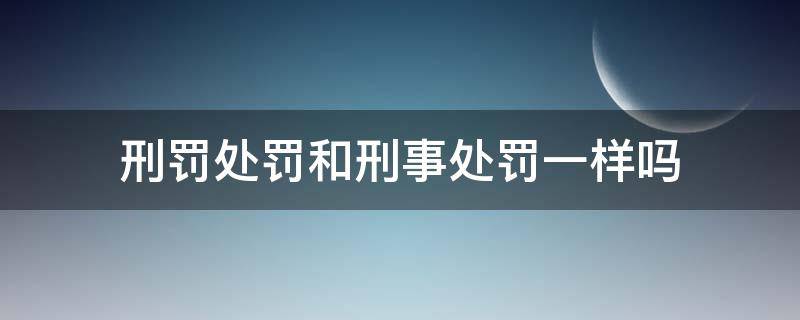 刑罚处罚和刑事处罚一样吗 刑罚处罚和刑法处罚的区别