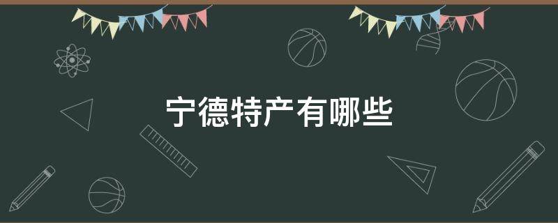 宁德特产有哪些（宁德特产有哪些可带走）