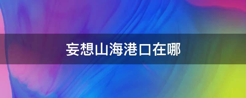 妄想山海港口在哪（妄想山海港口在哪里）