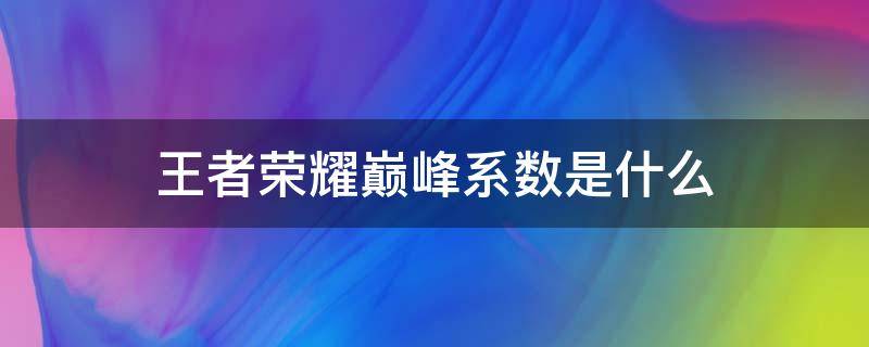 王者荣耀巅峰系数是什么 王者荣耀巅峰系数啥意思