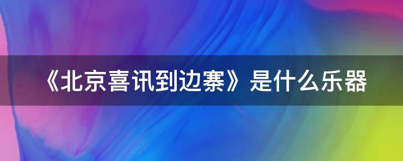 《北京喜讯到边寨》是什么乐器 《北京喜讯到边寨》是什么乐器?