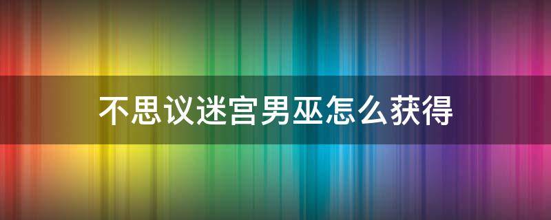 不思议迷宫男巫怎么获得（不思议迷宫男巫怎么获得详解）