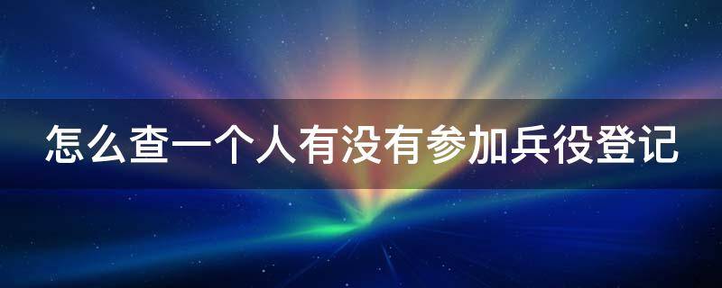 怎么查一个人有没有参加兵役登记 怎么查一个人有没有参加兵役登记记录