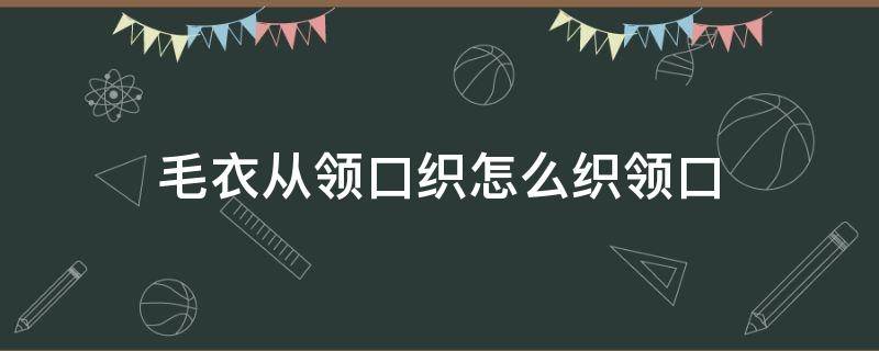 毛衣从领口织怎么织领口（领口毛衣织法）