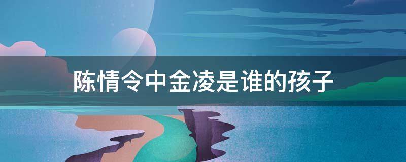 陈情令中金凌是谁的孩子（陈情令中金凌扮演者个人资料）