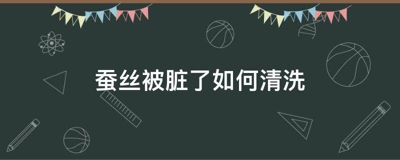 蚕丝被脏了如何清洗（蚕丝被脏了怎么洗）