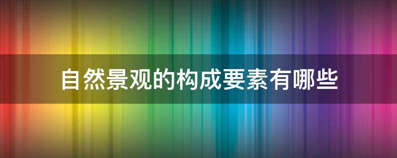 自然景观的构成要素有哪些 景观的基本构成要素是哪些