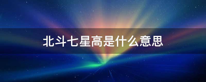 北斗七星高是什么意思（北斗七星高的下一句是什么）