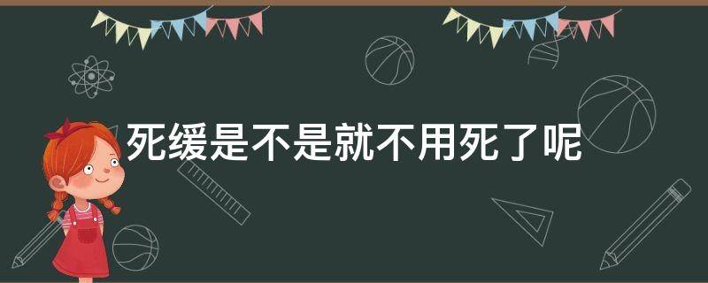 死缓是不是就不用死了呢（死缓都死不了为啥还有死缓）