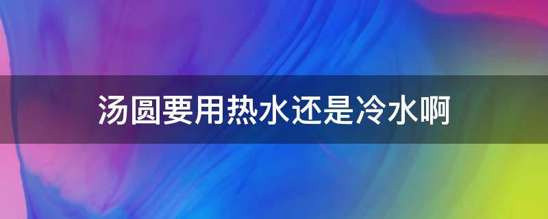 汤圆要用热水还是冷水啊