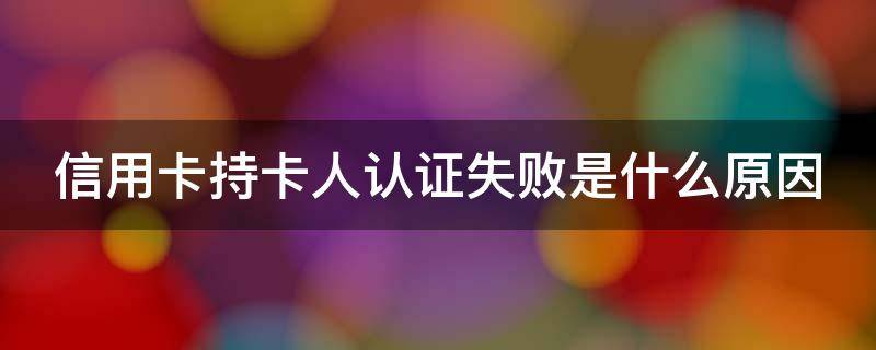 信用卡持卡人认证失败是什么原因（信用卡持卡人认证失败是什么原因?）