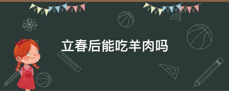 立春后能吃羊肉吗 立春后能吃羊肉吗?