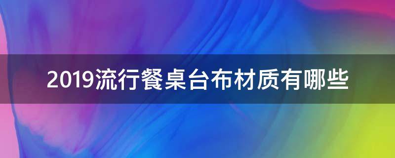 2019流行餐桌台布材质有哪些 今年餐桌流行什么材质