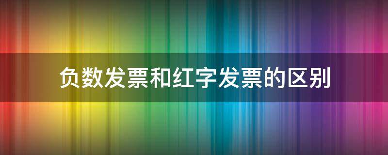 负数发票和红字发票的区别（普通发票负数和红字有啥区别）