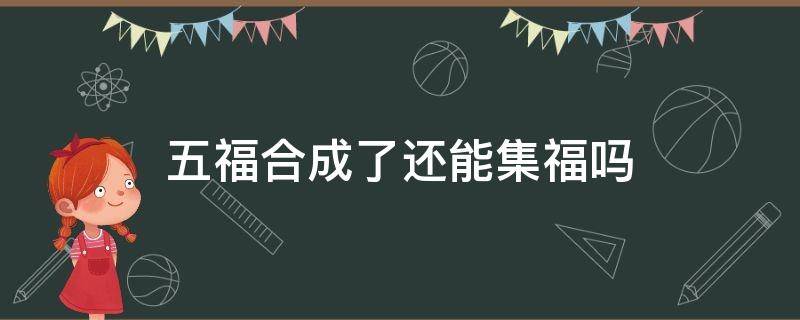 五福合成了还能集福吗（五福合成后还可以集福吗）