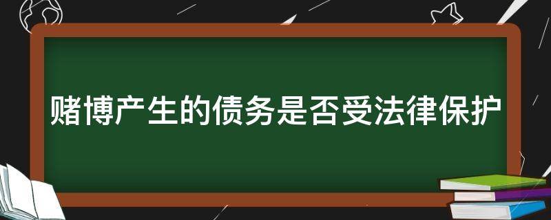 赌博产生的债务是否受法律保护 赌博产生的债务问题法律保护吗