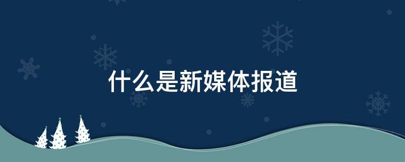 什么是新媒体报道 新媒体的新闻报道