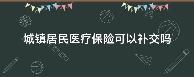 城镇居民医疗保险可以补交吗（城乡居民基本医疗保险能补交吗）