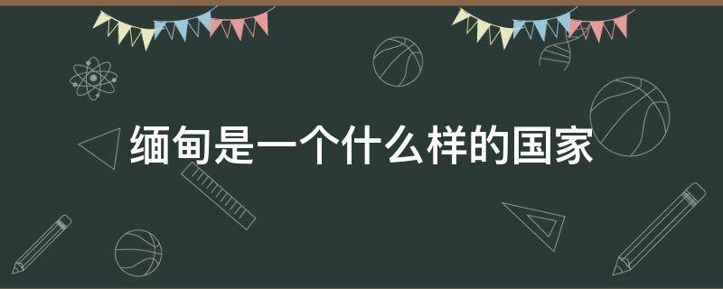 缅甸是一个什么样的国家 缅甸是一个什么样的国家,缅甸的首都