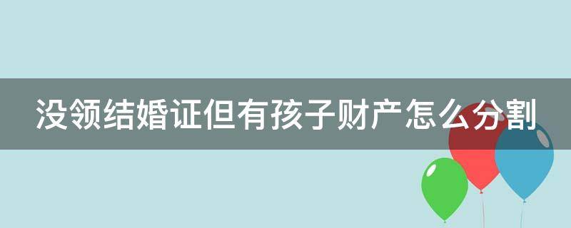 没领结婚证但有孩子财产怎么分割（没有领结婚证有孩子）