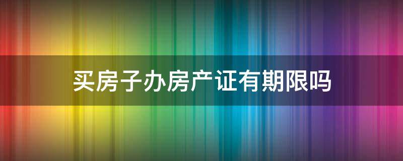 买房子办房产证有期限吗 买了房子什么时候可以办房产证