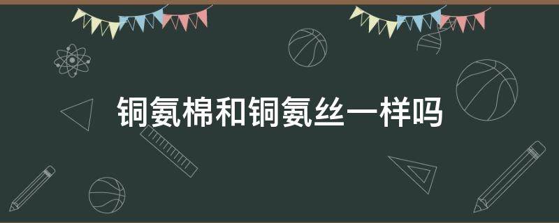 铜氨棉和铜氨丝一样吗（铜氨丝和铜氨纤维）