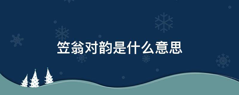 笠翁对韵是什么意思 笠翁对韵是什么意思视频