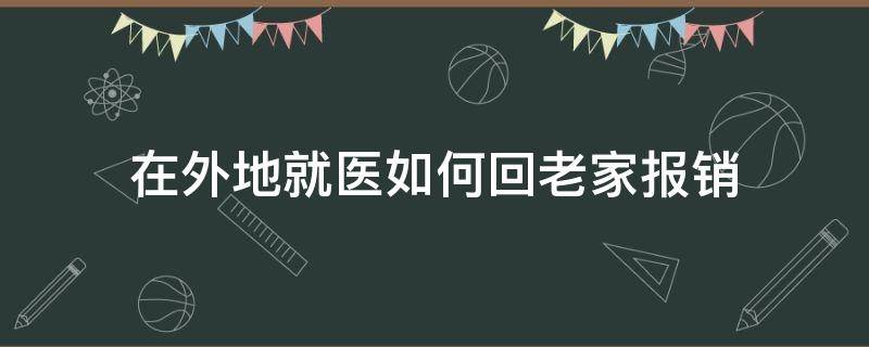 在外地就医如何回老家报销（在外地就医如何回老家报销需要什么证明）