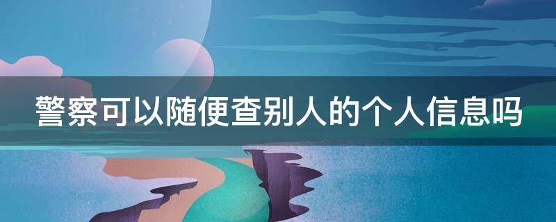 警察可以随便查别人的个人信息吗（警察可以随便查别人的个人信息吗）