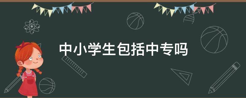 中小学生包括中专吗 全日制大中小学生包括中专吗