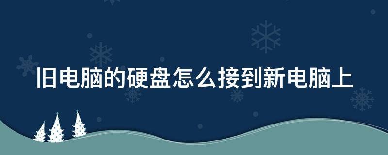 旧电脑的硬盘怎么接到新电脑上（如何将旧电脑硬盘接到新电脑上）