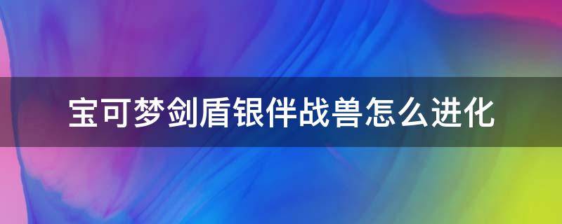 宝可梦剑盾银伴战兽怎么进化 口袋妖怪剑盾银伴战兽进化