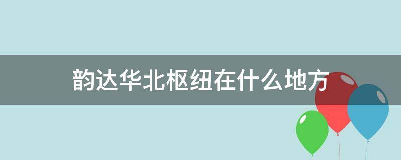 韵达华北枢纽在什么地方 韵达华北枢纽在哪个地方