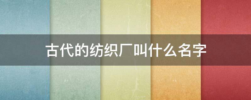 古代的纺织厂叫什么名字（中国最大的纺织厂叫什么名字）