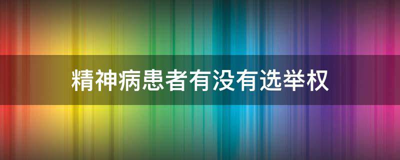 精神病患者有没有选举权 精神病患者有没有选举权和被选举权