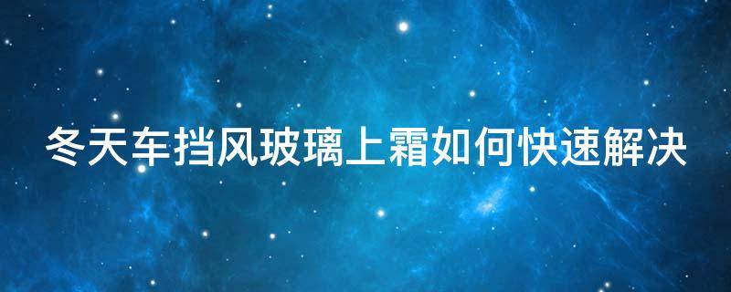 冬天车挡风玻璃上霜如何快速解决 冬天汽车挡风玻璃结霜怎么办