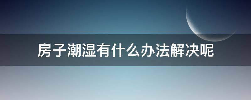 房子潮湿有什么办法解决呢 房子潮湿怎么解决