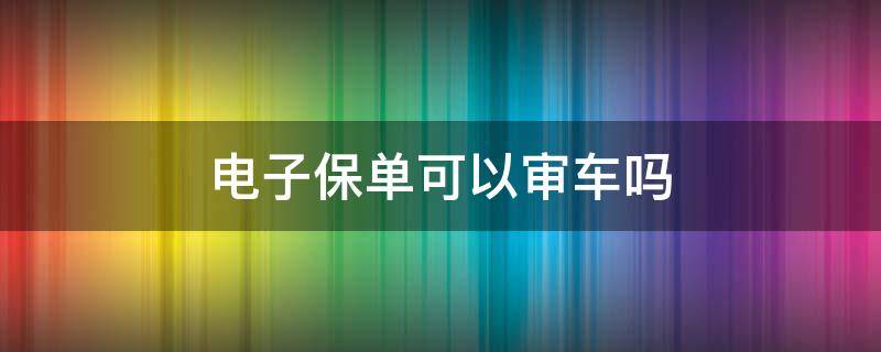 电子保单可以审车吗 电子保单可以审车吗 郑州