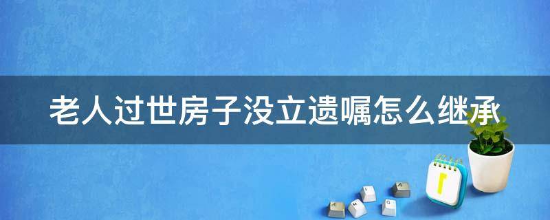 老人过世房子没立遗嘱怎么继承 老人过世房子没立遗嘱怎么继承呢