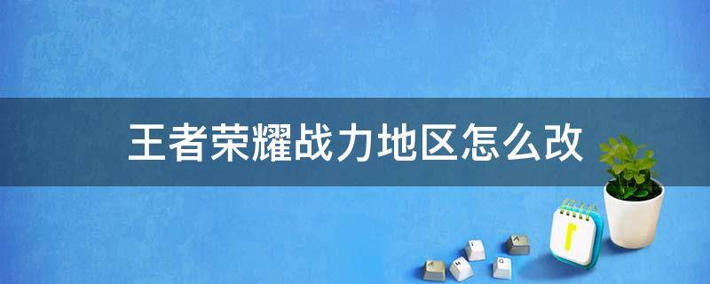 王者荣耀战力地区怎么改 如何改王者荣耀战力地区