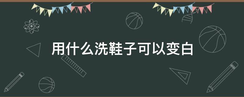 用什么洗鞋子可以变白 用什么方法洗小白鞋可以变白