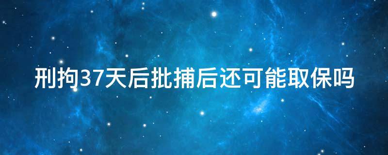 刑拘37天后批捕后还可能取保吗（刑拘37天后被批捕还能取保吗）